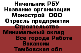 Начальник РБУ › Название организации ­ Монострой, ООО › Отрасль предприятия ­ Строительство › Минимальный оклад ­ 25 000 - Все города Работа » Вакансии   . Тамбовская обл.,Моршанск г.